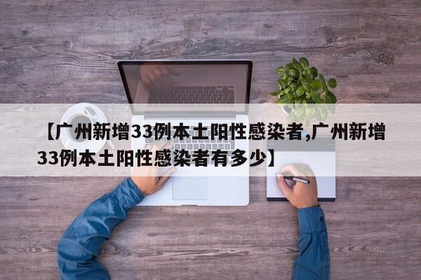 【广州新增33例本土阳性感染者,广州新增33例本土阳性感染者有多少】