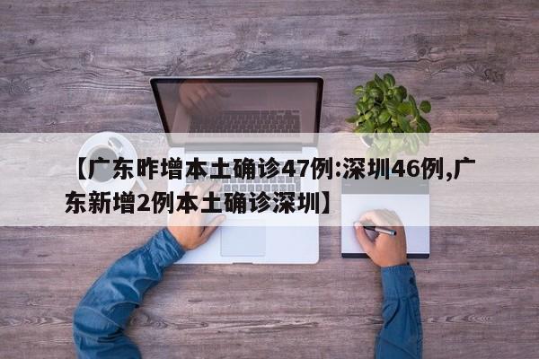 【广东昨增本土确诊47例:深圳46例,广东新增2例本土确诊深圳】