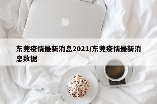东莞疫情最新消息2021/东莞疫情最新消息数据
