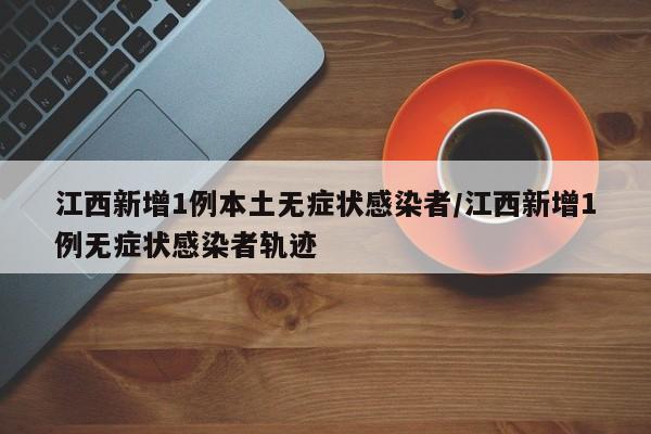 江西新增1例本土无症状感染者/江西新增1例无症状感染者轨迹