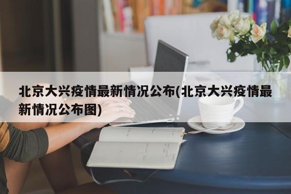 北京大兴疫情最新情况公布(北京大兴疫情最新情况公布图)