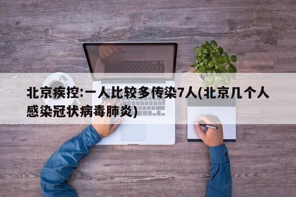 北京疾控:一人比较多传染7人(北京几个人感染冠状病毒肺炎)