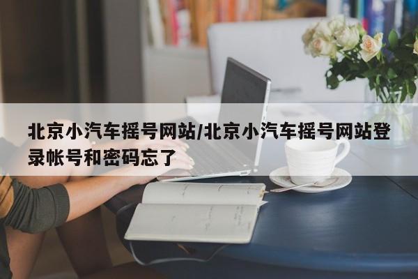 北京小汽车摇号网站/北京小汽车摇号网站登录帐号和密码忘了
