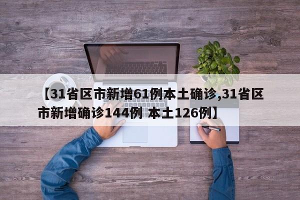 【31省区市新增61例本土确诊,31省区市新增确诊144例 本土126例】