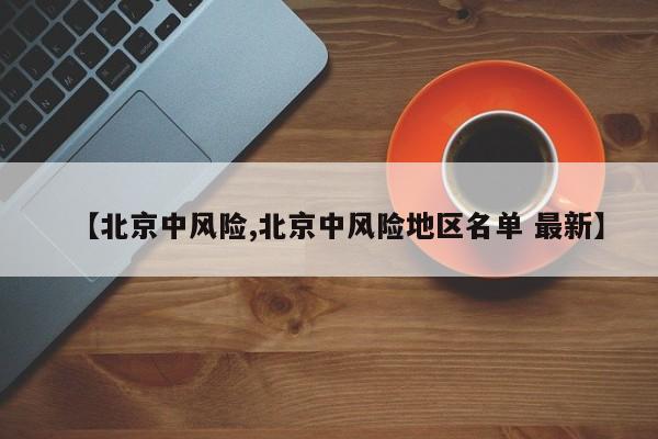 【北京中风险,北京中风险地区名单 最新】