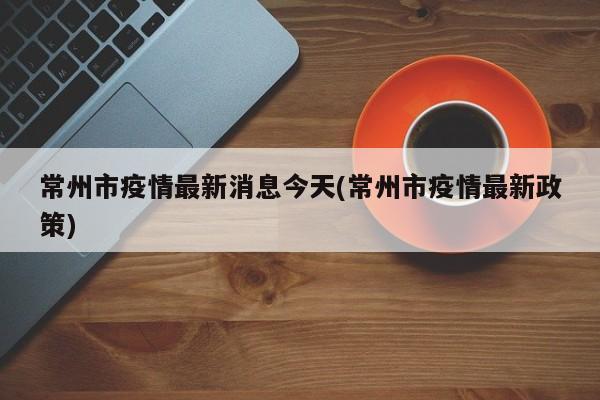 常州市疫情最新消息今天(常州市疫情最新政策)
