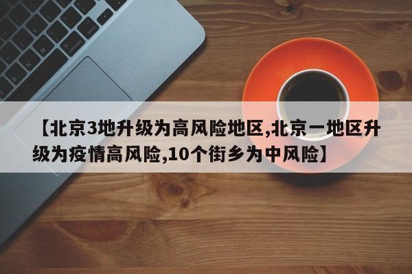 【北京3地升级为高风险地区,北京一地区升级为疫情高风险,10个街乡为中风险】