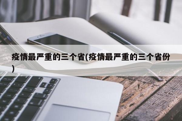 疫情最严重的三个省(疫情最严重的三个省份)