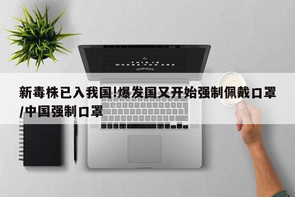 新毒株已入我国!爆发国又开始强制佩戴口罩/中国强制口罩