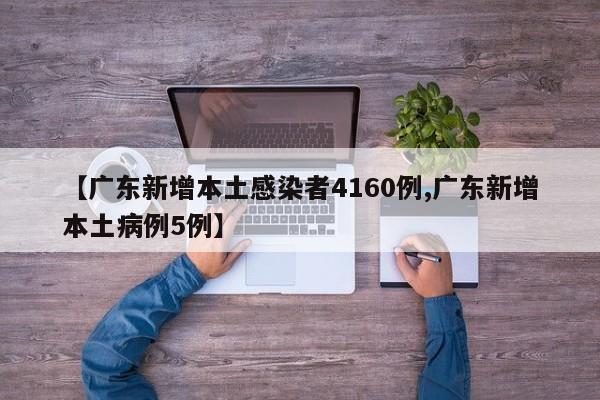 【广东新增本土感染者4160例,广东新增本土病例5例】