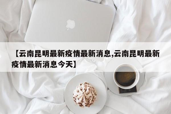 【云南昆明最新疫情最新消息,云南昆明最新疫情最新消息今天】