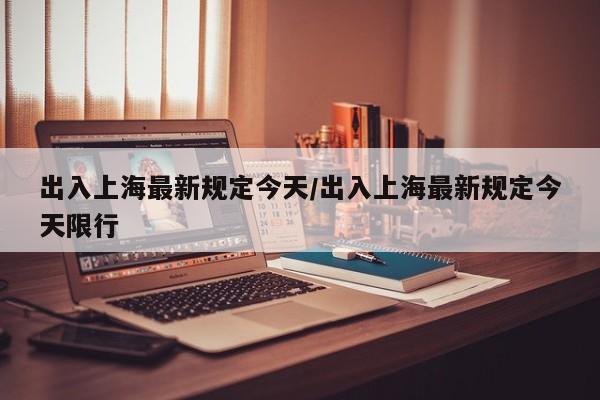 出入上海最新规定今天/出入上海最新规定今天限行