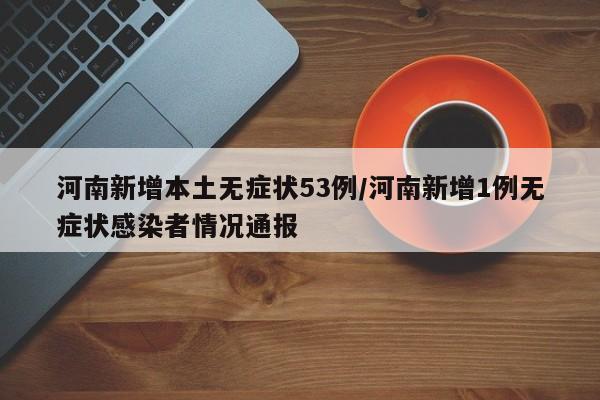 河南新增本土无症状53例/河南新增1例无症状感染者情况通报
