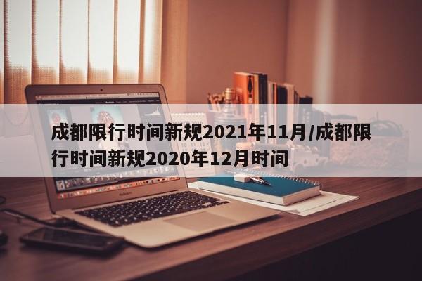 成都限行时间新规2021年11月/成都限行时间新规2020年12月时间