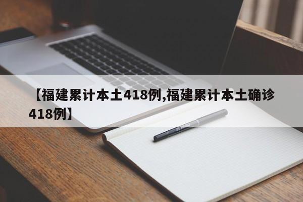 【福建累计本土418例,福建累计本土确诊418例】