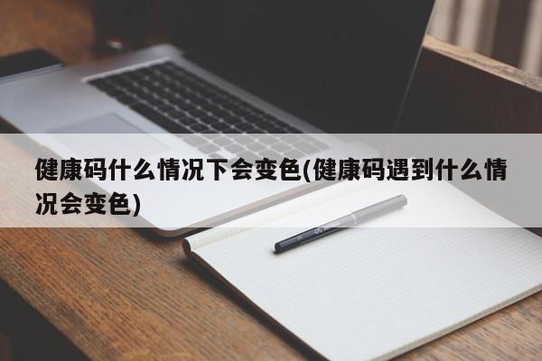 健康码什么情况下会变色(健康码遇到什么情况会变色)