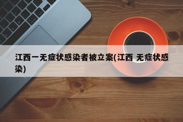 江西一无症状感染者被立案(江西 无症状感染)