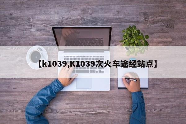 【k1039,K1039次火车途经站点】