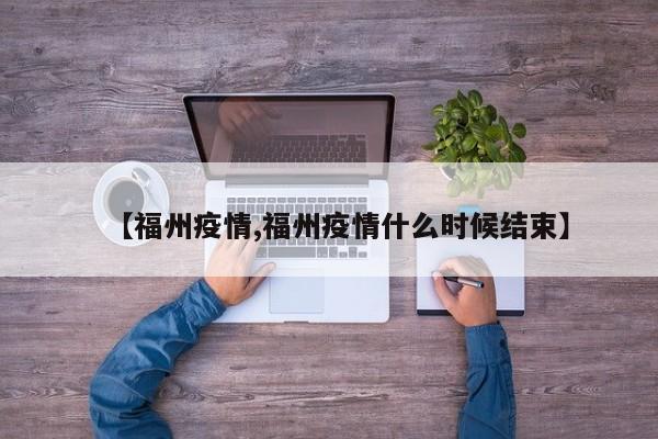 【福州疫情,福州疫情什么时候结束】