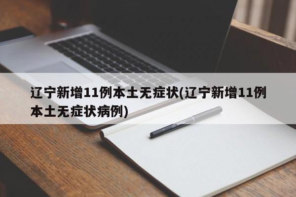 辽宁新增11例本土无症状(辽宁新增11例本土无症状病例)