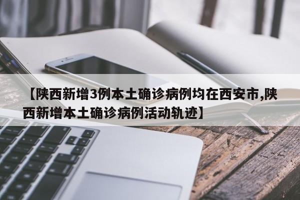 【陕西新增3例本土确诊病例均在西安市,陕西新增本土确诊病例活动轨迹】