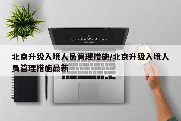 北京升级入境人员管理措施/北京升级入境人员管理措施最新