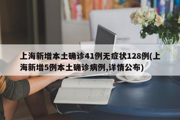 上海新增本土确诊41例无症状128例(上海新增5例本土确诊病例,详情公布)