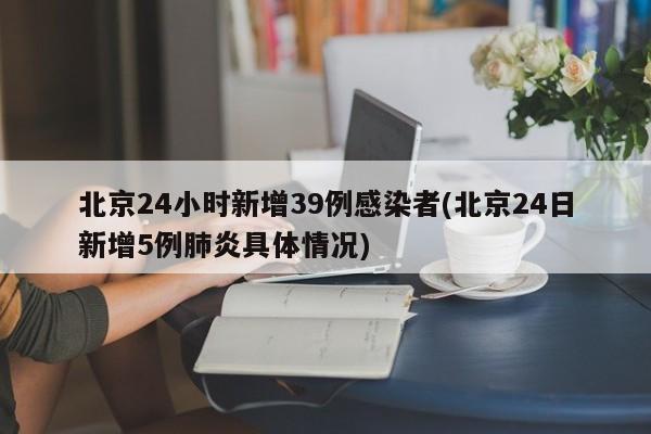 北京24小时新增39例感染者(北京24日新增5例肺炎具体情况)