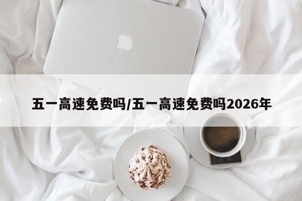 五一高速免费吗/五一高速免费吗2026年