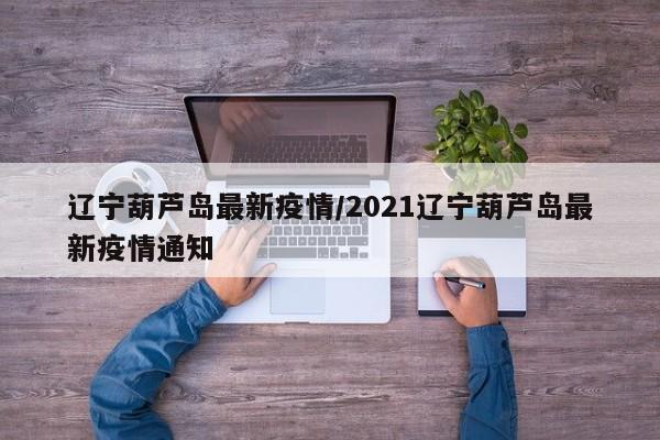 辽宁葫芦岛最新疫情/2021辽宁葫芦岛最新疫情通知