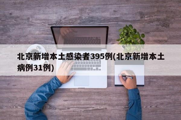 北京新增本土感染者395例(北京新增本土病例31例)