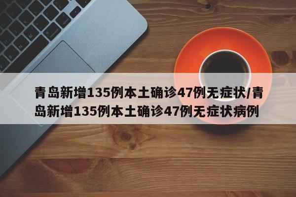 青岛新增135例本土确诊47例无症状/青岛新增135例本土确诊47例无症状病例
