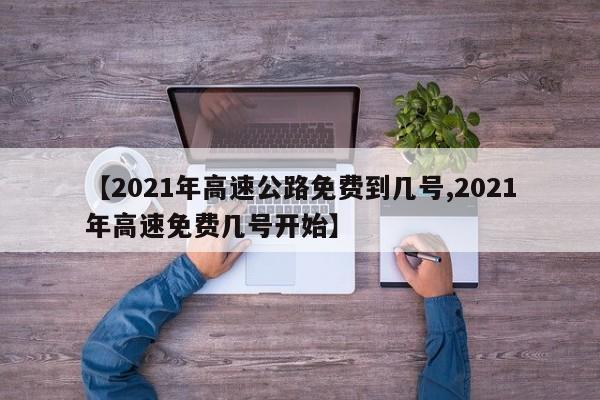 【2021年高速公路免费到几号,2021年高速免费几号开始】