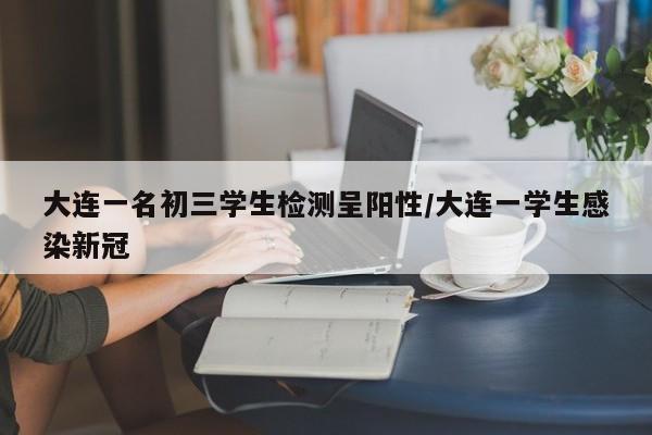 大连一名初三学生检测呈阳性/大连一学生感染新冠