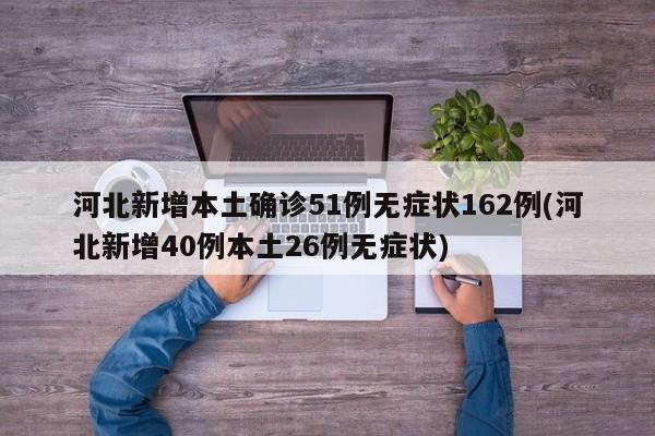 河北新增本土确诊51例无症状162例(河北新增40例本土26例无症状)