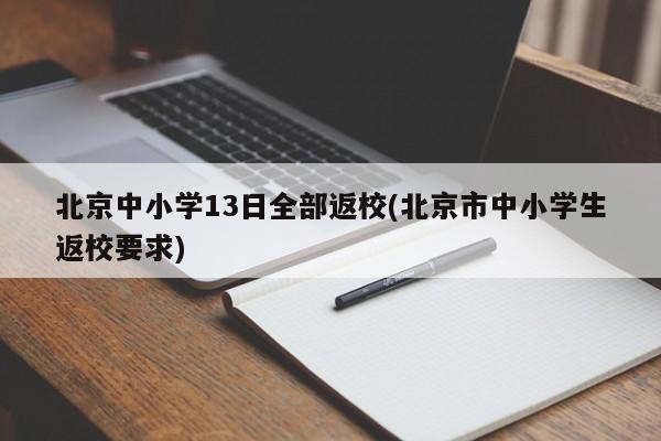 北京中小学13日全部返校(北京市中小学生返校要求)