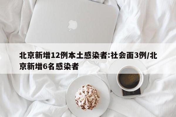 北京新增12例本土感染者:社会面3例/北京新增6名感染者