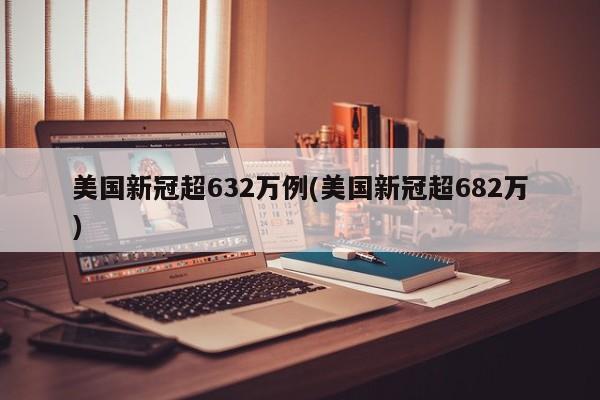 美国新冠超632万例(美国新冠超682万)