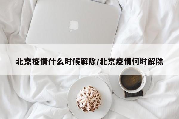 北京疫情什么时候解除/北京疫情何时解除