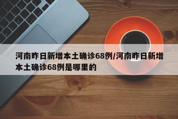 河南昨日新增本土确诊68例/河南昨日新增本土确诊68例是哪里的