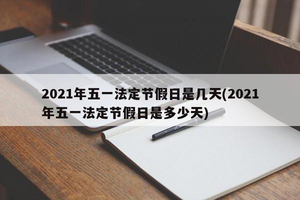 2021年五一法定节假日是几天(2021年五一法定节假日是多少天)