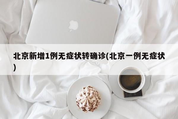 北京新增1例无症状转确诊(北京一例无症状)