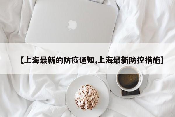 【上海最新的防疫通知,上海最新防控措施】