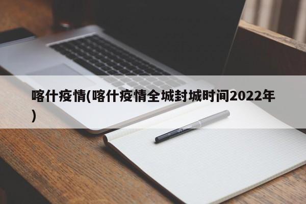 喀什疫情(喀什疫情全城封城时间2022年)