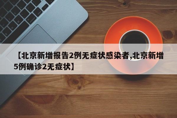 【北京新增报告2例无症状感染者,北京新增5例确诊2无症状】