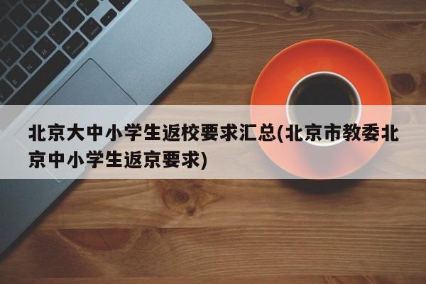 北京大中小学生返校要求汇总(北京市教委北京中小学生返京要求)