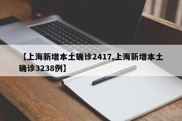 【上海新增本土确诊2417,上海新增本土确诊3238例】