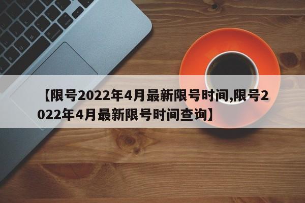 【限号2022年4月最新限号时间,限号2022年4月最新限号时间查询】