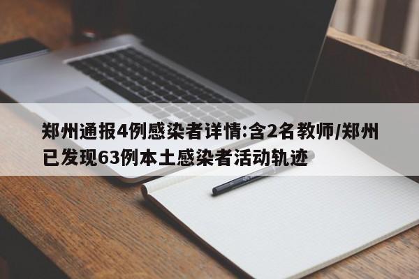 郑州通报4例感染者详情:含2名教师/郑州已发现63例本土感染者活动轨迹