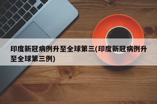 印度新冠病例升至全球第三(印度新冠病例升至全球第三例)